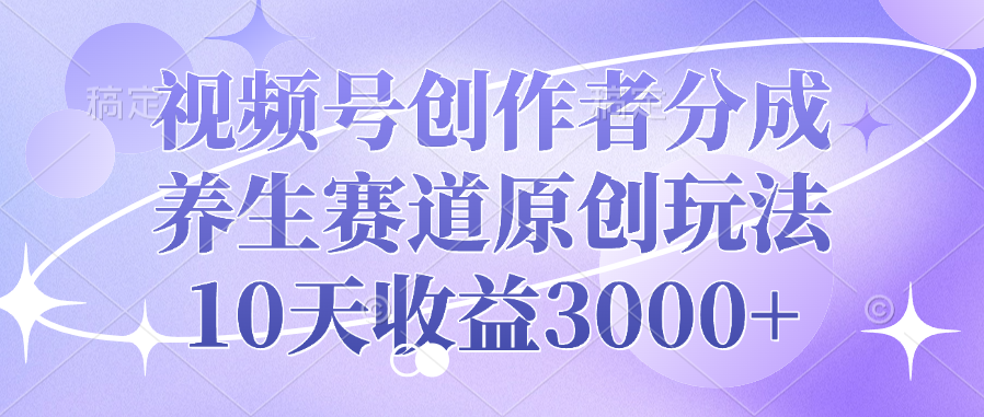 视频号创作者分成，养生赛道原创玩法，10天收益3000+-魅影网创