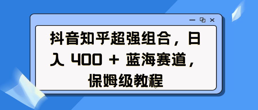 抖音知乎超强组合，日入 400 + 蓝海赛道，保姆级教程-魅影网创