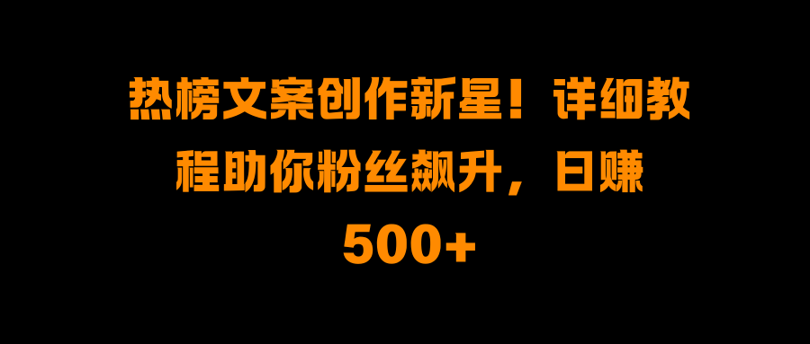 热榜文案创作新星！详细教程助你粉丝飙升，日赚500+-魅影网创