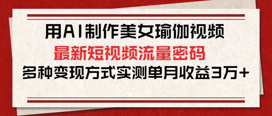 用AI制作美女瑜伽视频，最新短视频流量密码，多种变现方式实测单月收益3万+-魅影网创