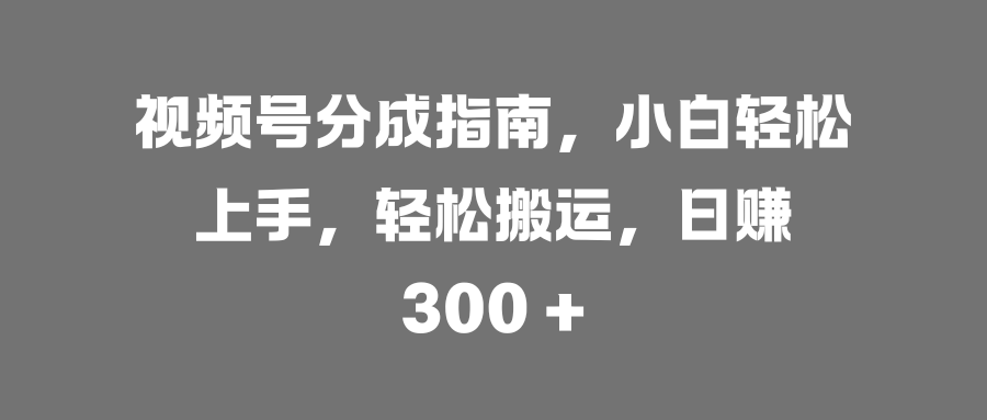 视频号分成指南，小白轻松上手，轻松搬运，日赚 300 +-魅影网创